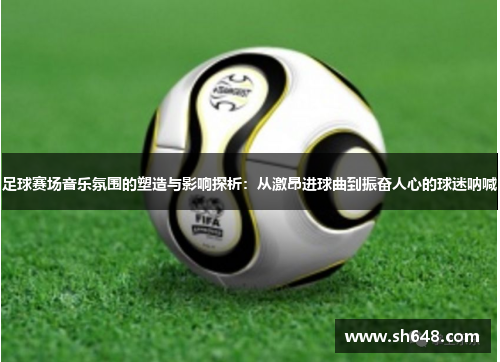 足球赛场音乐氛围的塑造与影响探析：从激昂进球曲到振奋人心的球迷呐喊
