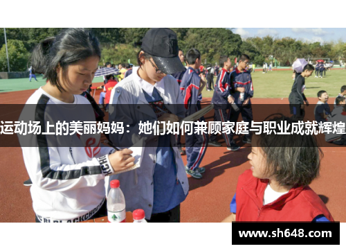运动场上的美丽妈妈：她们如何兼顾家庭与职业成就辉煌