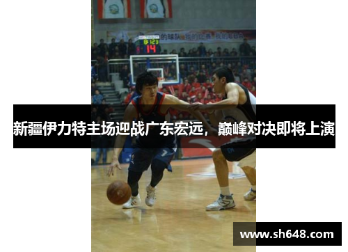 新疆伊力特主场迎战广东宏远，巅峰对决即将上演