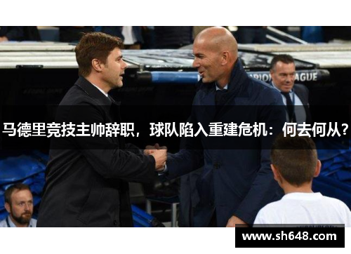马德里竞技主帅辞职，球队陷入重建危机：何去何从？