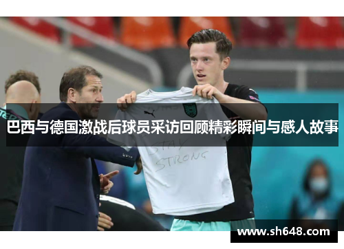 巴西与德国激战后球员采访回顾精彩瞬间与感人故事