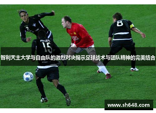 智利天主大学与自由队的激烈对决揭示足球战术与团队精神的完美结合