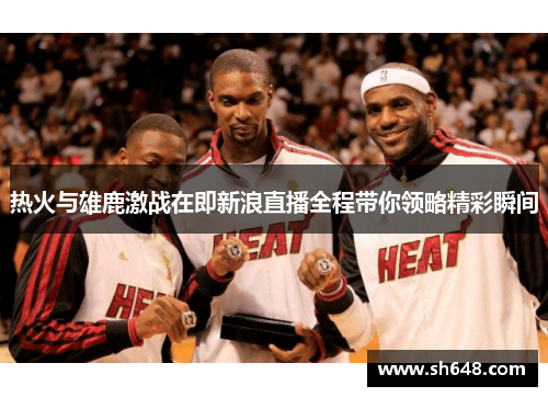 热火与雄鹿激战在即新浪直播全程带你领略精彩瞬间