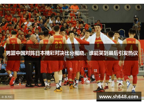 男篮中国对阵日本精彩对决比分揭晓，谁能笑到最后引发热议