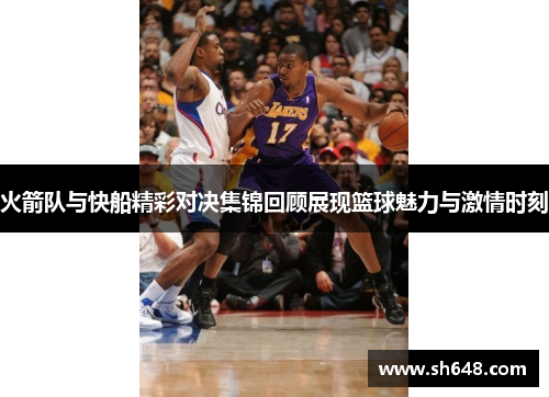 火箭队与快船精彩对决集锦回顾展现篮球魅力与激情时刻