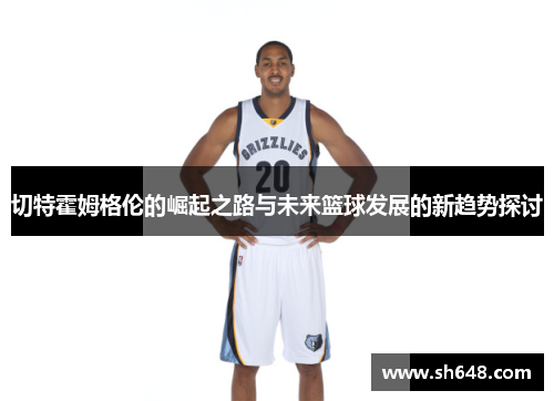 切特霍姆格伦的崛起之路与未来篮球发展的新趋势探讨